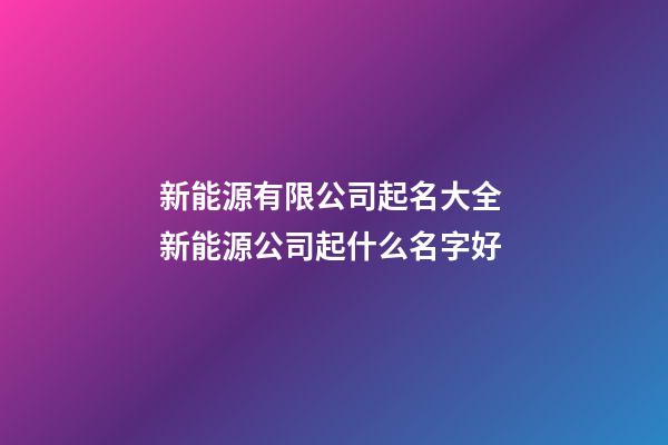 新能源有限公司起名大全 新能源公司起什么名字好-第1張-公司起名-玄機派